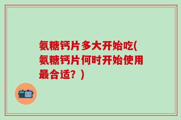 氨糖钙片多大开始吃(氨糖钙片何时开始使用最合适?)-第1张图片-氨糖科普网 氨糖钙片多大开始吃(氨糖钙片何时开始使用最合适?)-第1张图片-氨糖科普网