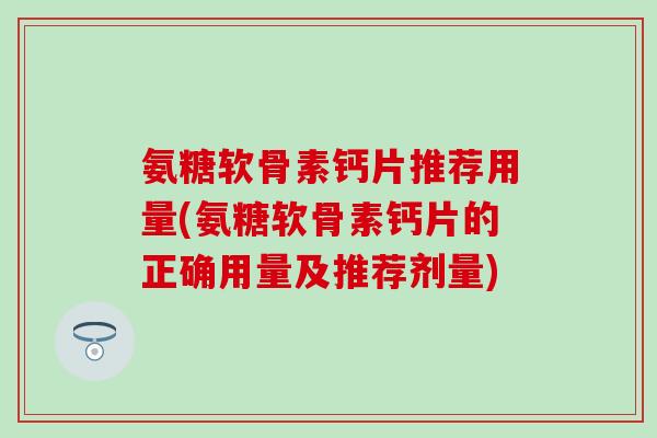 氨糖软骨素钙片推荐用量(氨糖软骨素钙片的正确用量及推荐剂量)-第1张图片-氨糖科普网