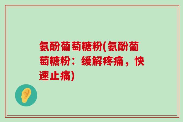 氨酚葡萄糖粉(氨酚葡萄糖粉：缓解疼痛，快速止痛)-第1张图片-氨糖科普网
