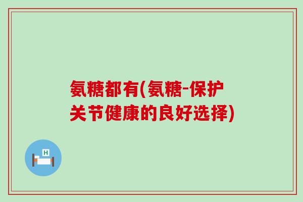 氨糖都有(氨糖-保护关节健康的良好选择)-第1张图片-氨糖科普网