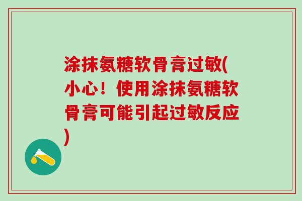 涂抹氨糖软骨膏过敏(小心!使用涂抹氨糖软骨膏可能引起过敏反应)-第1张图片-氨糖科普网 涂抹氨糖软骨膏过敏(小心!使用涂抹氨糖软骨膏可能引起过敏反应)-第1张图片-氨糖科普网