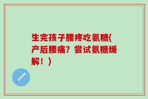 生完孩子腰疼吃氨糖(产后腰痛？尝试氨糖缓解！)-第1张图片-氨糖科普网