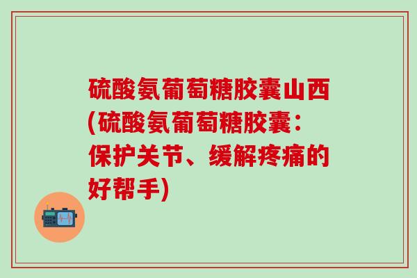 硫酸氨葡萄糖胶囊山西(硫酸氨葡萄糖胶囊:保护关节、缓解疼痛的好帮手)-第1张图片-氨糖科普网 硫酸氨葡萄糖胶囊山西(硫酸氨葡萄糖胶囊:保护关节、缓解疼痛的好帮手)-第1张图片-氨糖科普网