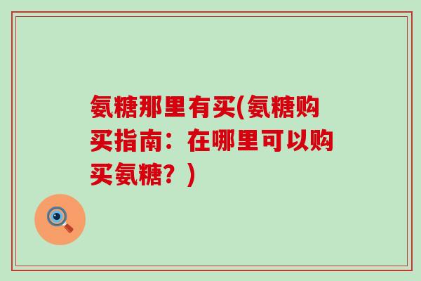 氨糖那里有买(氨糖购买指南:在哪里可以购买氨糖?)-第1张图片-氨糖科普网 氨糖那里有买(氨糖购买指南:在哪里可以购买氨糖?)-第1张图片-氨糖科普网