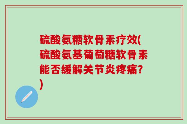 硫酸氨糖软骨素疗效(硫酸氨基葡萄糖软骨素能否缓解关节炎疼痛?)-第1张图片-氨糖科普网 硫酸氨糖软骨素疗效(硫酸氨基葡萄糖软骨素能否缓解关节炎疼痛?)-第1张图片-氨糖科普网