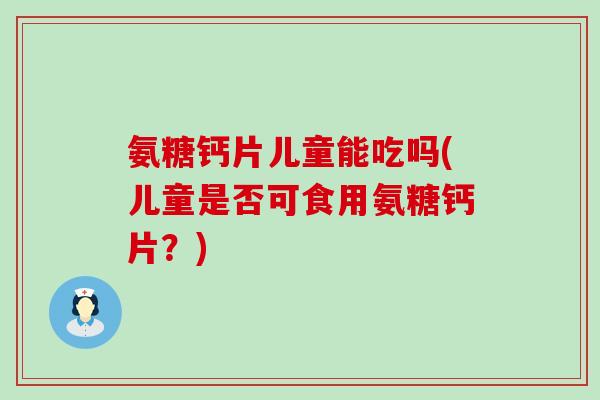氨糖钙片儿童能吃吗(儿童是否可食用氨糖钙片?)-第1张图片-氨糖科普网 氨糖钙片儿童能吃吗(儿童是否可食用氨糖钙片?)-第1张图片-氨糖科普网