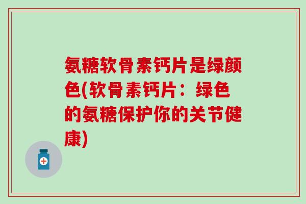 氨糖软骨素钙片是绿颜色(软骨素钙片:绿色的氨糖保护你的关节健康)-第1张图片-氨糖科普网 氨糖软骨素钙片是绿颜色(软骨素钙片:绿色的氨糖保护你的关节健康)-第1张图片-氨糖科普网