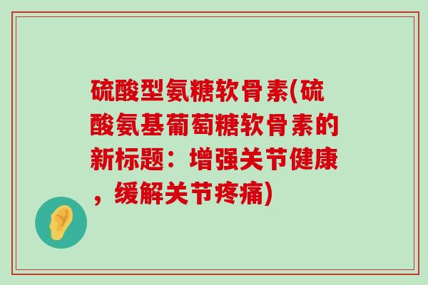 硫酸型氨糖软骨素(硫酸氨基葡萄糖软骨素的新标题:增强关节健康,缓解关节疼痛)-第1张图片-氨糖科普网 硫酸型氨糖软骨素(硫酸氨基葡萄糖软骨素的新标题:增强关节健康,缓解关节疼痛)-第1张图片-氨糖科普网