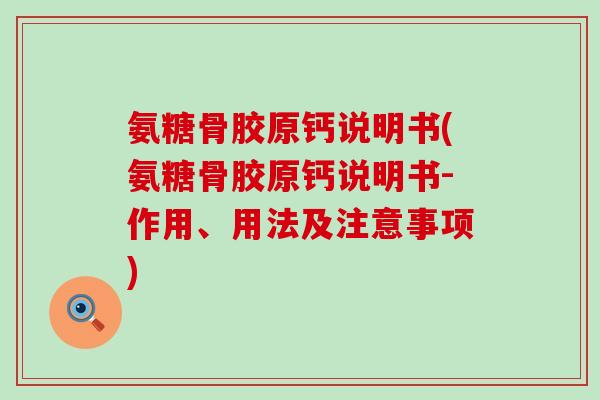 氨糖骨胶原钙说明书(氨糖骨胶原钙说明书-作用、用法及注意事项)-第1张图片-氨糖科普网 氨糖骨胶原钙说明书(氨糖骨胶原钙说明书-作用、用法及注意事项)-第1张图片-氨糖科普网
