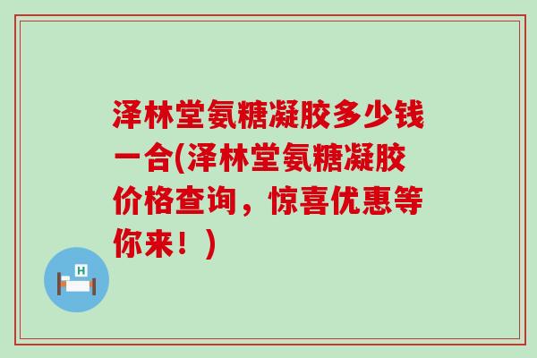 泽林堂氨糖凝胶多少钱一合(泽林堂氨糖凝胶价格查询,惊喜优惠等你来!)-第1张图片-氨糖科普网 泽林堂氨糖凝胶多少钱一合(泽林堂氨糖凝胶价格查询,惊喜优惠等你来!)-第1张图片-氨糖科普网