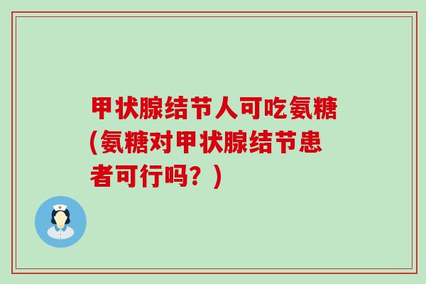甲状腺结节人可吃氨糖(氨糖对甲状腺结节患者可行吗?)-第1张图片-氨糖科普网 甲状腺结节人可吃氨糖(氨糖对甲状腺结节患者可行吗?)-第1张图片-氨糖科普网