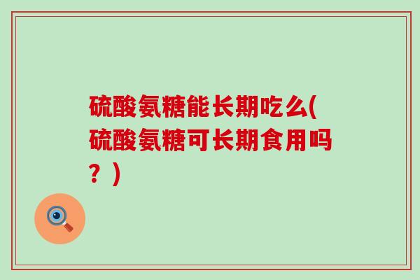 硫酸氨糖能长期吃么(硫酸氨糖可长期食用吗？)-第1张图片-氨糖科普网