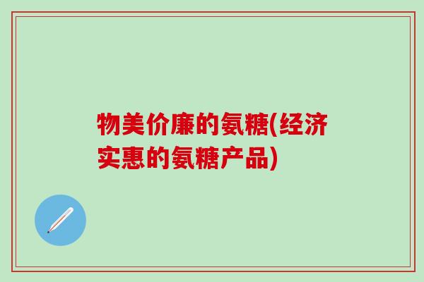 物美价廉的氨糖(经济实惠的氨糖产品)-第1张图片-氨糖科普网