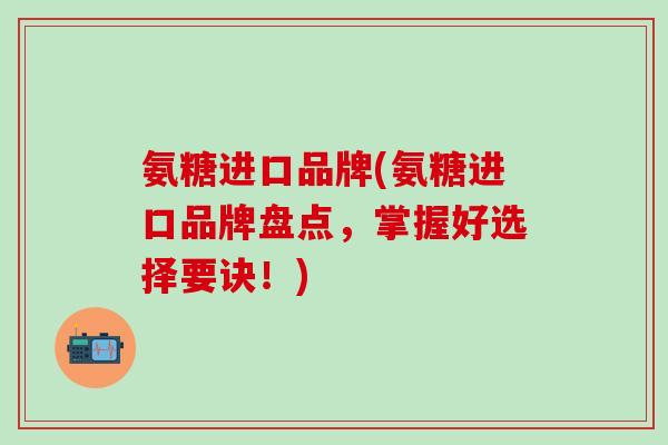 氨糖进口品牌(氨糖进口品牌盘点,掌握好选择要诀!)-第1张图片-氨糖科普网 氨糖进口品牌(氨糖进口品牌盘点,掌握好选择要诀!)-第1张图片-氨糖科普网