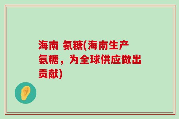 海南 氨糖(海南生产氨糖,为全球供应做出贡献)-第1张图片-氨糖科普网 海南 氨糖(海南生产氨糖,为全球供应做出贡献)-第1张图片-氨糖科普网