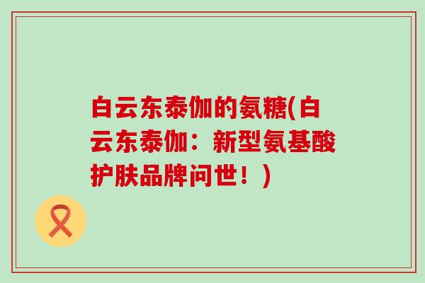 白云东泰伽的氨糖(白云东泰伽：新型氨基酸护肤品牌问世！)-第1张图片-氨糖科普网