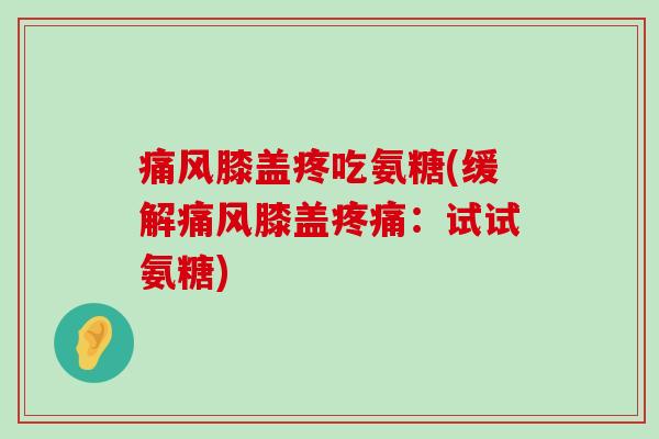 痛风膝盖疼吃氨糖(缓解痛风膝盖疼痛:试试氨糖)-第1张图片-氨糖科普网 痛风膝盖疼吃氨糖(缓解痛风膝盖疼痛:试试氨糖)-第1张图片-氨糖科普网