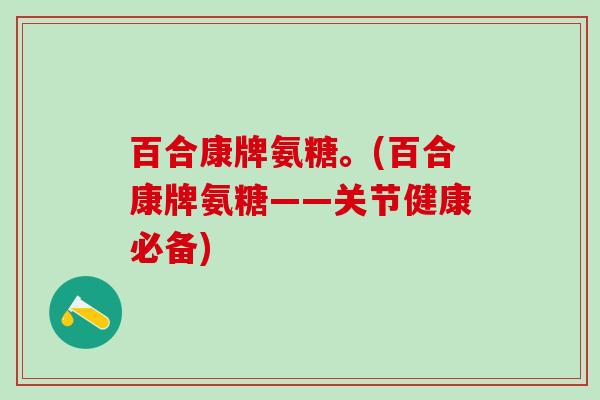 百合康牌氨糖。(百合康牌氨糖——关节健康必备)-第1张图片-氨糖科普网