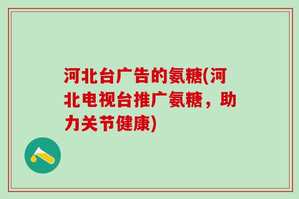 河北台广告的氨糖(河北电视台推广氨糖,助力关节健康)-第1张图片-氨糖科普网 河北台广告的氨糖(河北电视台推广氨糖,助力关节健康)-第1张图片-氨糖科普网