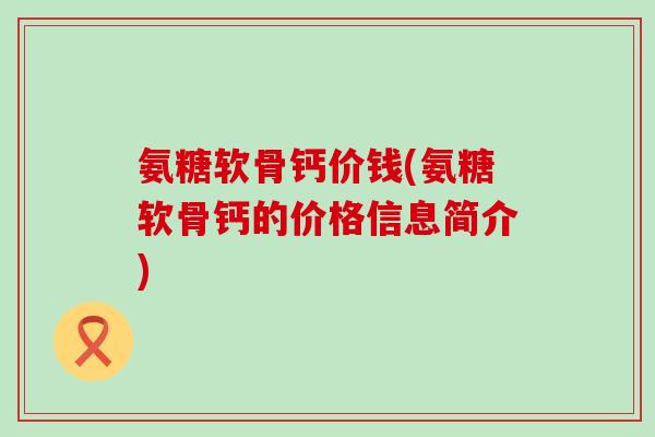 氨糖软骨钙价钱(氨糖软骨钙的价格信息简介)-第1张图片-氨糖科普网 氨糖软骨钙价钱(氨糖软骨钙的价格信息简介)-第1张图片-氨糖科普网
