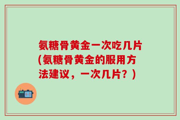 氨糖骨黄金一次吃几片(氨糖骨黄金的服用方法建议,一次几片?)-第1张图片-氨糖科普网 氨糖骨黄金一次吃几片(氨糖骨黄金的服用方法建议,一次几片?)-第1张图片-氨糖科普网