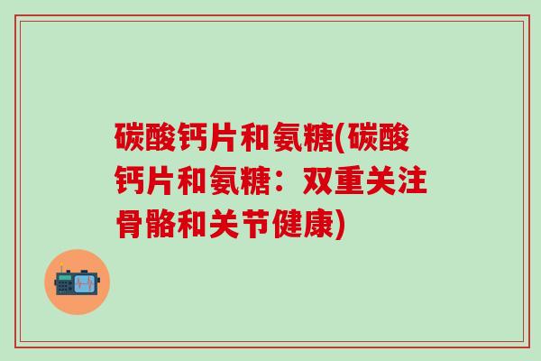 碳酸钙片和氨糖(碳酸钙片和氨糖:双重关注骨骼和关节健康)-第1张图片-氨糖科普网 碳酸钙片和氨糖(碳酸钙片和氨糖:双重关注骨骼和关节健康)-第1张图片-氨糖科普网