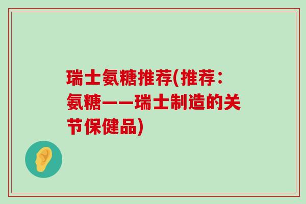瑞士氨糖推荐(推荐：氨糖——瑞士制造的关节保健品)-第1张图片-氨糖科普网