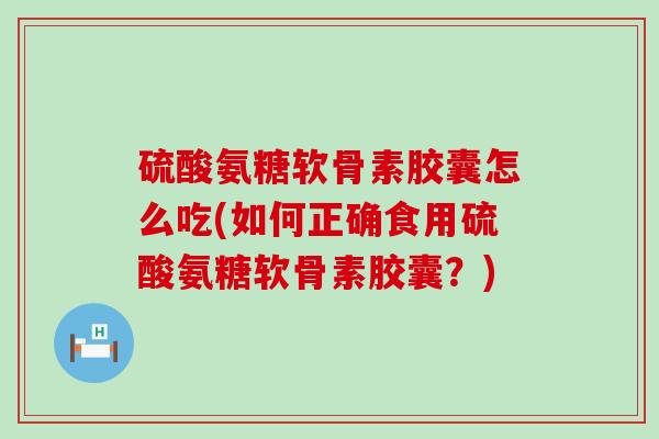 硫酸氨糖软骨素胶囊怎么吃(如何正确食用硫酸氨糖软骨素胶囊？)-第1张图片-氨糖科普网