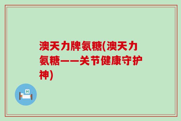 澳天力牌氨糖(澳天力氨糖——关节健康守护神)-第1张图片-氨糖科普网 澳天力牌氨糖(澳天力氨糖——关节健康守护神)-第1张图片-氨糖科普网