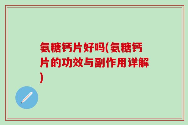 氨糖钙片好吗(氨糖钙片的功效与副作用详解)-第1张图片-氨糖科普网 氨糖钙片好吗(氨糖钙片的功效与副作用详解)-第1张图片-氨糖科普网