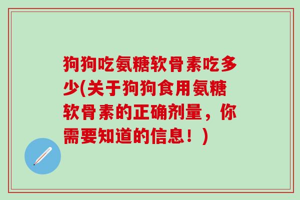 狗狗吃氨糖软骨素吃多少(关于狗狗食用氨糖软骨素的正确剂量,你需要知道的信息!)-第1张图片-氨糖科普网 狗狗吃氨糖软骨素吃多少(关于狗狗食用氨糖软骨素的正确剂量,你需要知道的信息!)-第1张图片-氨糖科普网