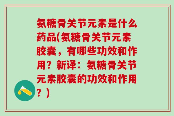 氨糖骨关节元素是什么药品(氨糖骨关节元素胶囊,有哪些功效和作用?新译:氨糖骨关节元素胶囊的功效和作用?)-第1张图片-氨糖科普网 氨糖骨关节元素是什么药品(氨糖骨关节元素胶囊,有哪些功效和作用?新译:氨糖骨关节元素胶囊的功效和作用?)-第1张图片-氨糖科普网