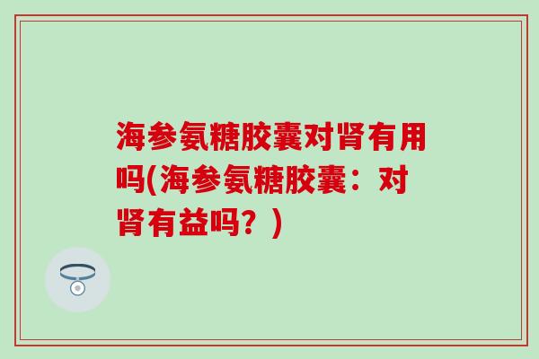 海参氨糖胶囊对肾有用吗(海参氨糖胶囊:对肾有益吗?)-第1张图片-氨糖科普网 海参氨糖胶囊对肾有用吗(海参氨糖胶囊:对肾有益吗?)-第1张图片-氨糖科普网