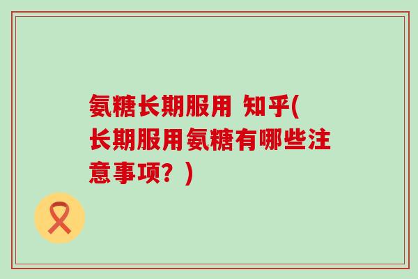 氨糖长期服用 知乎(长期服用氨糖有哪些注意事项?)-第1张图片-氨糖科普网 氨糖长期服用 知乎(长期服用氨糖有哪些注意事项?)-第1张图片-氨糖科普网