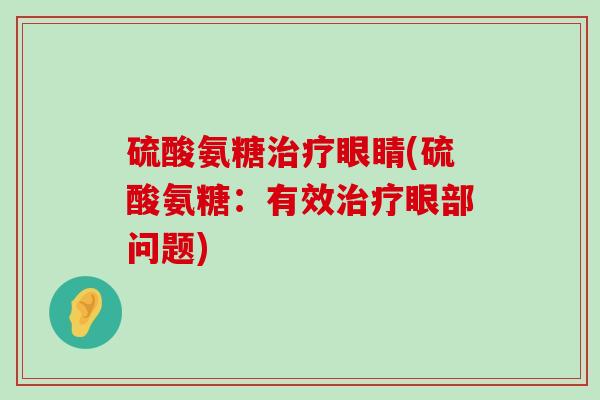 硫酸氨糖治疗眼睛(硫酸氨糖:有效治疗眼部问题)-第1张图片-氨糖科普网 硫酸氨糖治疗眼睛(硫酸氨糖:有效治疗眼部问题)-第1张图片-氨糖科普网