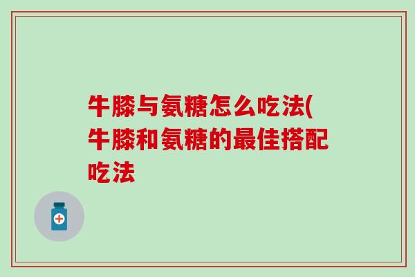 牛膝与氨糖怎么吃法(牛膝和氨糖的最佳搭配吃法-第1张图片-氨糖科普网