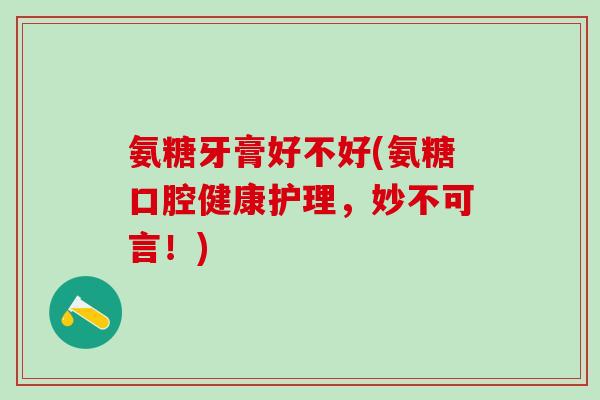 氨糖牙膏好不好(氨糖口腔健康护理,妙不可言!)-第1张图片-氨糖科普网 氨糖牙膏好不好(氨糖口腔健康护理,妙不可言!)-第1张图片-氨糖科普网