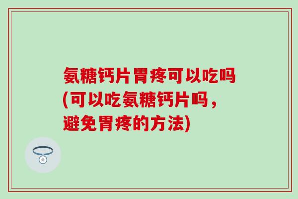 氨糖钙片胃疼可以吃吗(可以吃氨糖钙片吗，避免胃疼的方法)-第1张图片-氨糖科普网