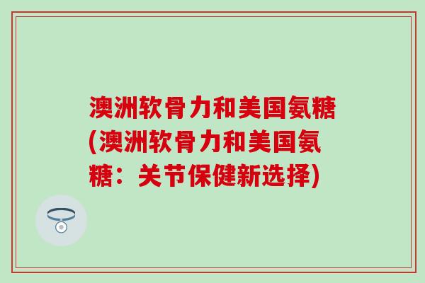 澳洲软骨力和美国氨糖(澳洲软骨力和美国氨糖:关节保健新选择)-第1张图片-氨糖科普网 澳洲软骨力和美国氨糖(澳洲软骨力和美国氨糖:关节保健新选择)-第1张图片-氨糖科普网
