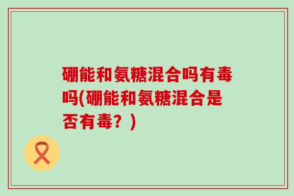 硼能和氨糖混合吗有毒吗(硼能和氨糖混合是否有毒?)-第1张图片-氨糖科普网 硼能和氨糖混合吗有毒吗(硼能和氨糖混合是否有毒?)-第1张图片-氨糖科普网