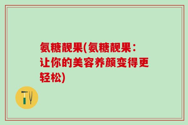 氨糖靓果(氨糖靓果:让你的美容养颜变得更轻松)-第1张图片-氨糖科普网 氨糖靓果(氨糖靓果:让你的美容养颜变得更轻松)-第1张图片-氨糖科普网