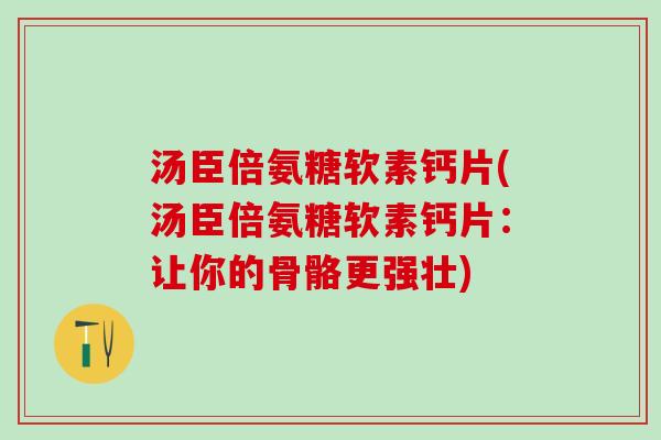 汤臣倍氨糖软素钙片(汤臣倍氨糖软素钙片:让你的骨骼更强壮)-第1张图片-氨糖科普网 汤臣倍氨糖软素钙片(汤臣倍氨糖软素钙片:让你的骨骼更强壮)-第1张图片-氨糖科普网