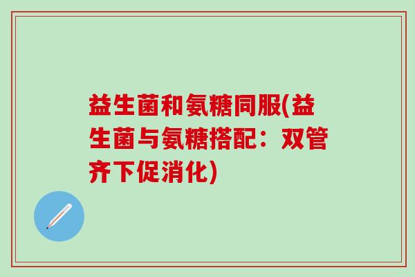 益生菌和氨糖同服(益生菌与氨糖搭配:双管齐下促消化)-第1张图片-氨糖科普网 益生菌和氨糖同服(益生菌与氨糖搭配:双管齐下促消化)-第1张图片-氨糖科普网