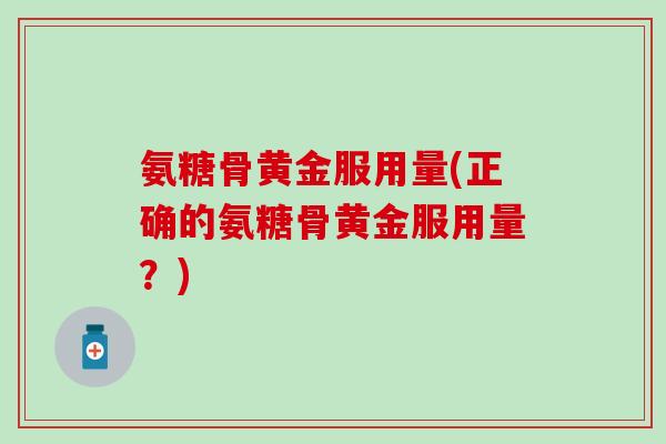 氨糖骨黄金服用量(正确的氨糖骨黄金服用量？)-第1张图片-氨糖科普网