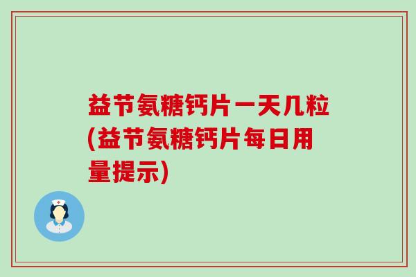 益节氨糖钙片一天几粒(益节氨糖钙片每日用量提示)-第1张图片-氨糖科普网 益节氨糖钙片一天几粒(益节氨糖钙片每日用量提示)-第1张图片-氨糖科普网