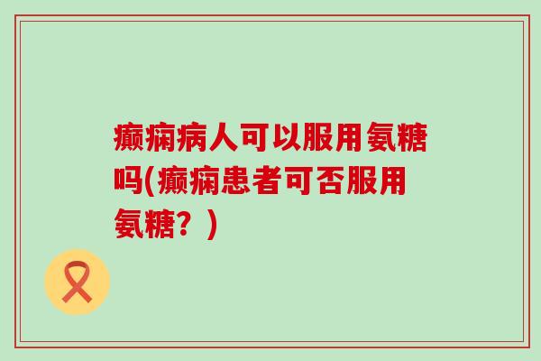 癫痫病人可以服用氨糖吗(癫痫患者可否服用氨糖?)-第1张图片-氨糖科普网 癫痫病人可以服用氨糖吗(癫痫患者可否服用氨糖?)-第1张图片-氨糖科普网