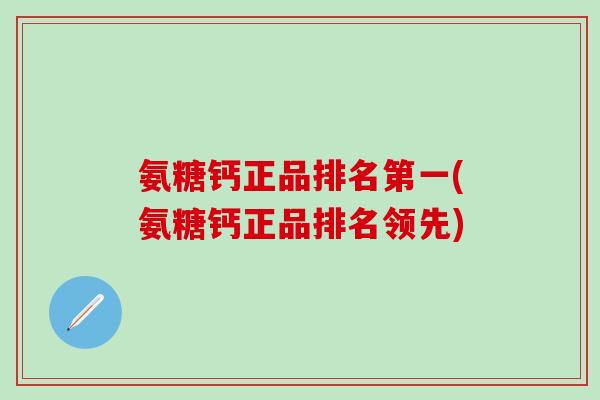 氨糖钙正品排名第一(氨糖钙正品排名领先)-第1张图片-氨糖科普网 氨糖钙正品排名第一(氨糖钙正品排名领先)-第1张图片-氨糖科普网