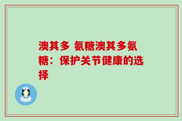 澳其多 氨糖澳其多氨糖:保护关节健康的选择-第1张图片-氨糖科普网 澳其多 氨糖澳其多氨糖:保护关节健康的选择-第1张图片-氨糖科普网