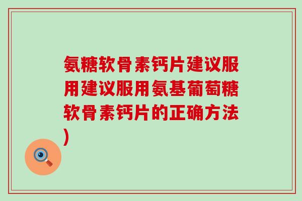 氨糖软骨素钙片建议服用建议服用氨基葡萄糖软骨素钙片的正确方法)-第1张图片-氨糖科普网 氨糖软骨素钙片建议服用建议服用氨基葡萄糖软骨素钙片的正确方法)-第1张图片-氨糖科普网