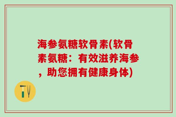 海参氨糖软骨素(软骨素氨糖：有效滋养海参，助您拥有健康身体)-第1张图片-氨糖科普网